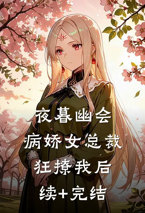 夜暮幽会，病娇女总裁狂撩我后续+完结