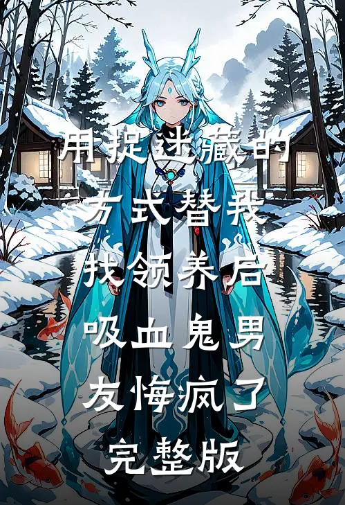 用捉迷藏的方式替我找领养后，吸血鬼男友悔疯了完整版