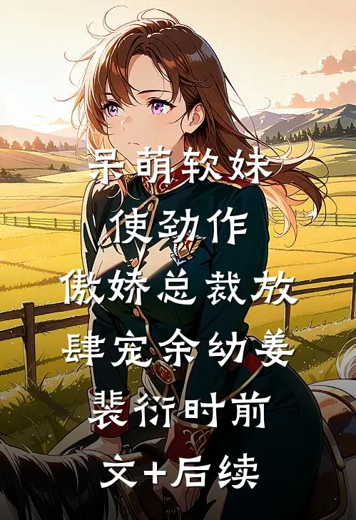 呆萌软妹使劲作，傲娇总裁放肆宠余幼姜裴衍时前文+后续