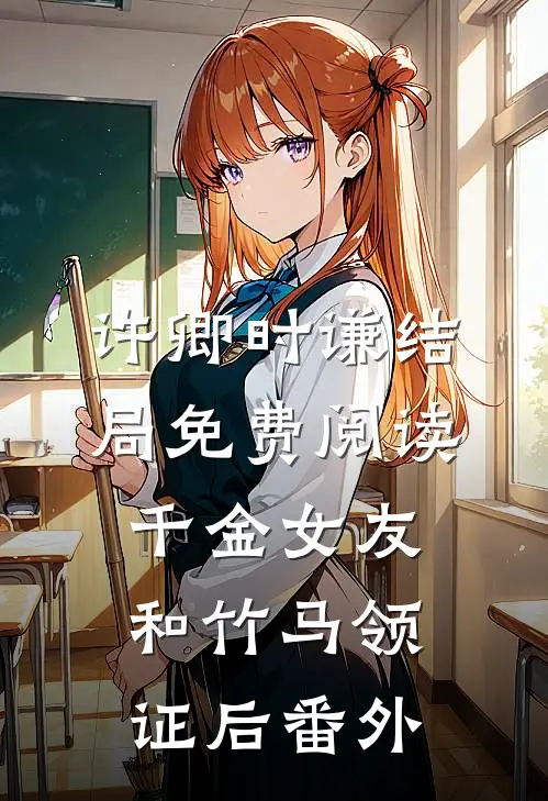 许卿时谦结局免费阅读千金女友和竹马领证后番外