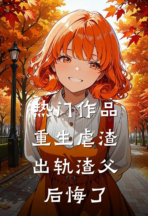 热门作品重生虐渣,出轨渣父后悔了