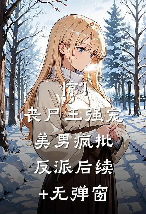 惊！丧尸王强宠美男疯批反派后续+无弹窗