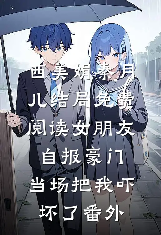 西美娟秦月儿结局免费阅读女朋友自报豪门，当场把我吓坏了番外
