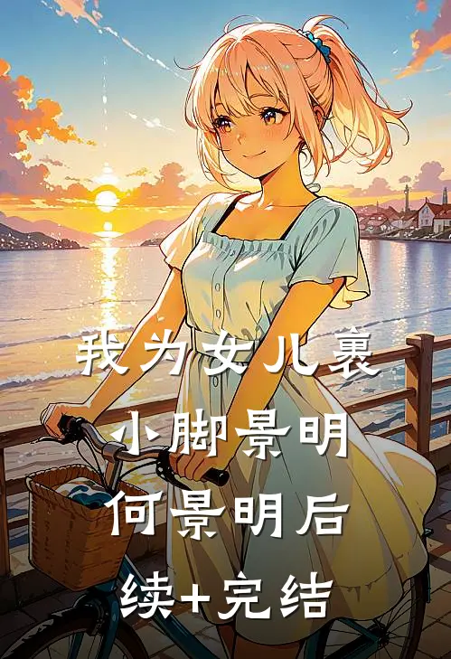 我为女儿裹小脚景明何景明后续+完结