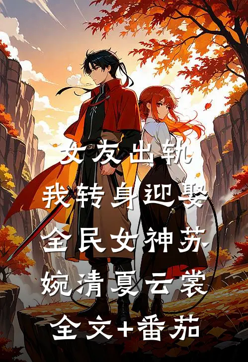 女友出轨，我转身迎娶全民女神苏婉清夏云裳全文+番茄