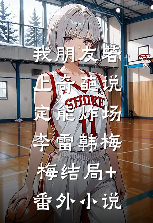 我朋友若上奇葩说，定能炸场李雷韩梅梅结局+番外小说