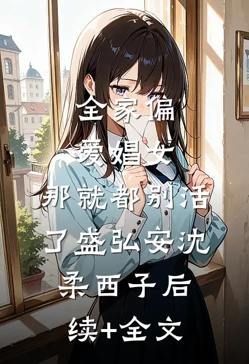 全家偏爱娼女，那就都别活了盛弘安沈柔西子后续+全文