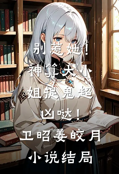 别惹她！神算大小姐捉鬼超凶哒！卫昭姜皎月小说结局