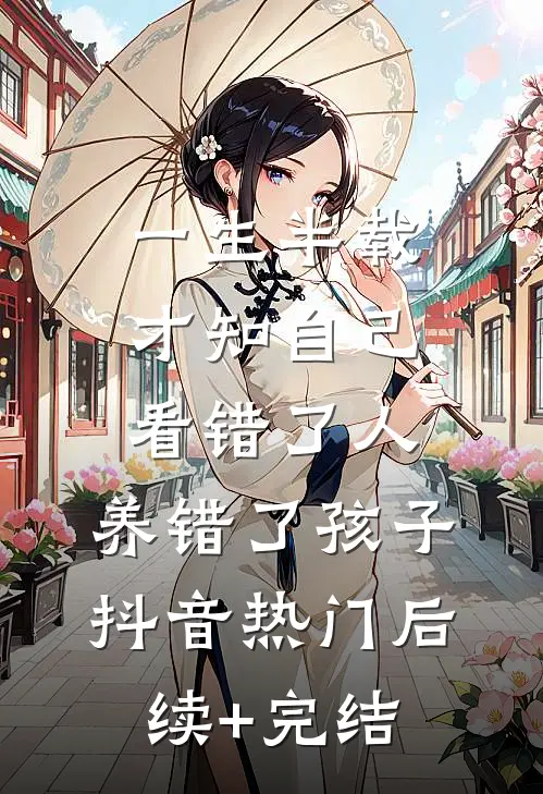一生半载，才知自己看错了人，养错了孩子抖音热门后续+完结