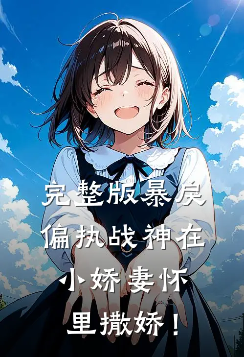 完整版暴戾偏执战神在小娇妻怀里撒娇！