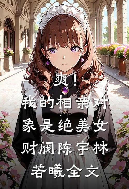 爽！我的相亲对象是绝美女财阀陈宇林若曦全文