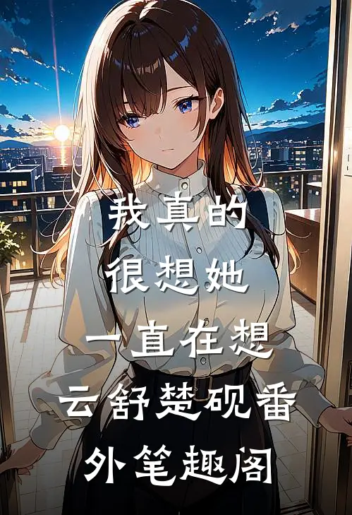 我真的很想她，一直在想：云舒楚砚番外笔趣阁