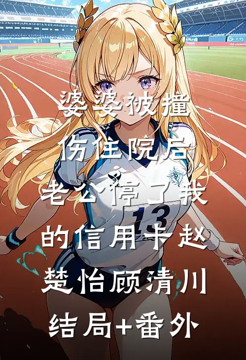 婆婆被撞伤住院后，老公停了我的信用卡赵楚怡顾清川结局+番外