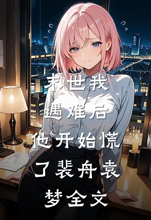 末世我遇难后，他开始慌了裴舟袁梦全文