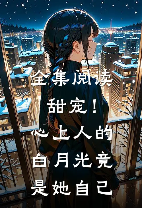 全集阅读甜宠!心上人的白月光竟是她自己