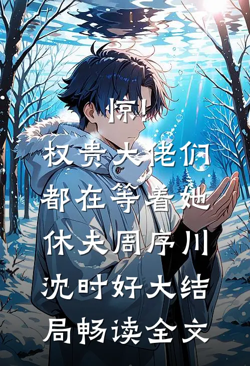 惊!权贵大佬们都在等着她休夫 周序川沈时好大结局畅读全文