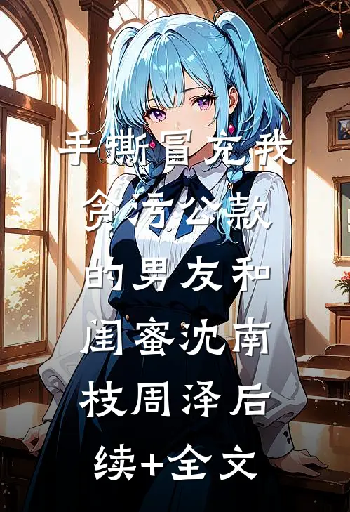 手撕冒充我贪污公款的男友和闺蜜沈南枝周泽后续+全文