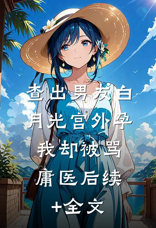 查出男友白月光宫外孕，我却被骂庸医后续+全文