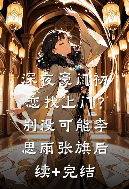深夜豪门初恋找上门？别，没可能李思雨张旗后续+完结