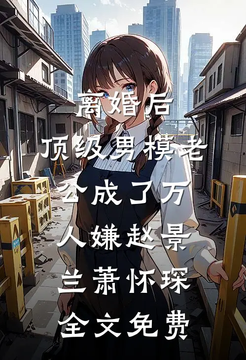 离婚后，顶级男模老公成了万人嫌赵景兰萧怀琛全文免费