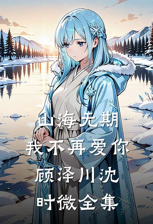 山海无期，我不再爱你顾泽川沈时微全集