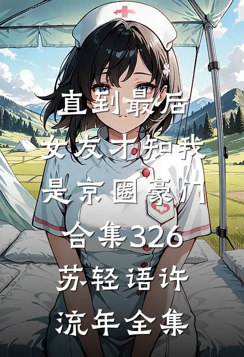 直到最后，女友才知我是京圈豪门合集326苏轻语许流年全集