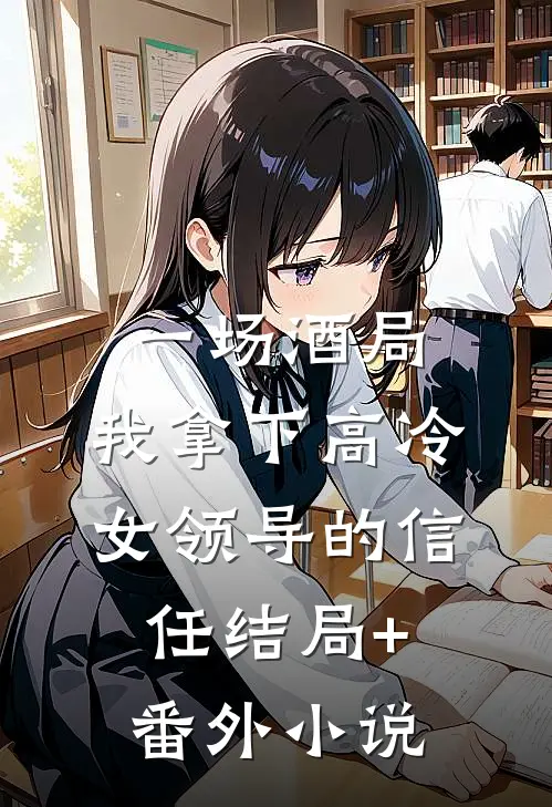 一场酒局，我拿下高冷女领导的信任结局+番外小说