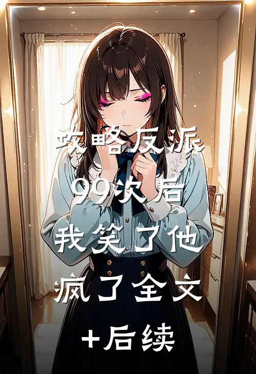 攻略反派99次后，我笑了他疯了全文+后续