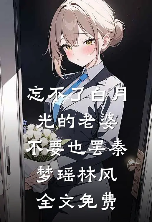 忘不了白月光的老婆，不要也罢秦梦瑶林风全文免费