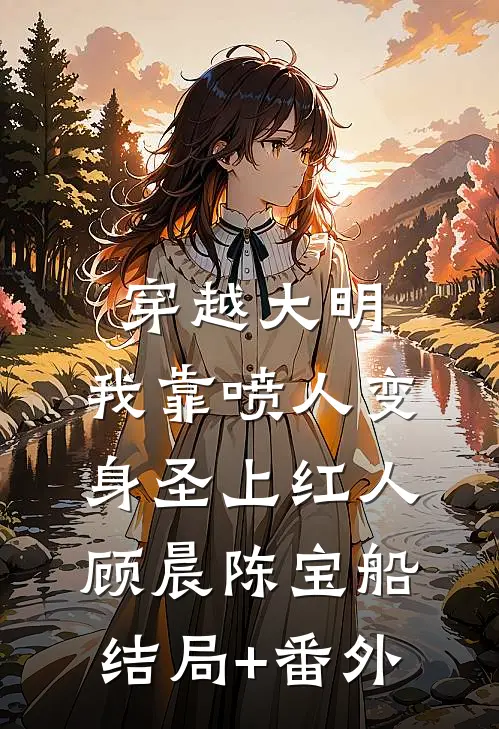 穿越大明，我靠喷人变身圣上红人顾晨陈宝船结局+番外