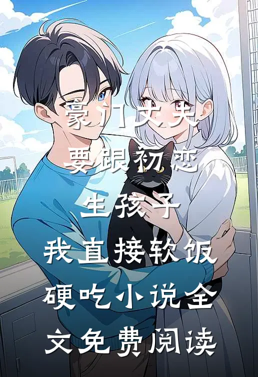 豪门丈夫要跟初恋生孩子，我直接软饭硬吃小说全文免费阅读