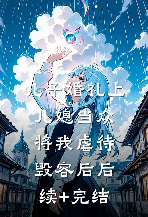儿子婚礼上，儿媳当众将我虐待毁容后后续+完结