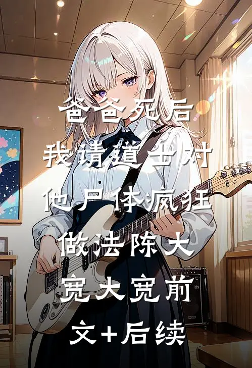 爸爸死后，我请道士对他尸体疯狂做法陈大宽大宽前文+后续
