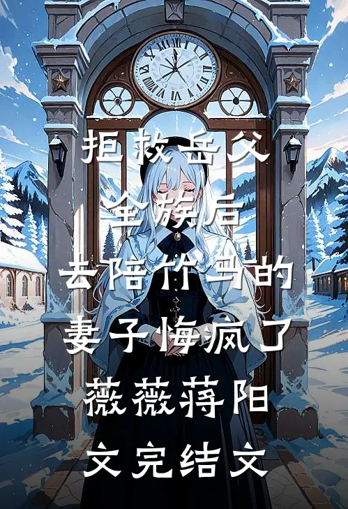拒救岳父全族后，去陪竹马的妻子悔疯了薇薇蒋阳文完结文