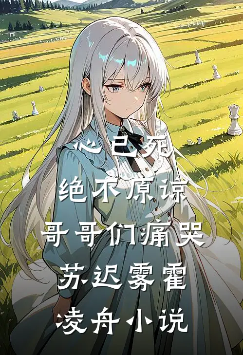 心已死，绝不原谅，哥哥们痛哭苏迟雾霍凌舟小说