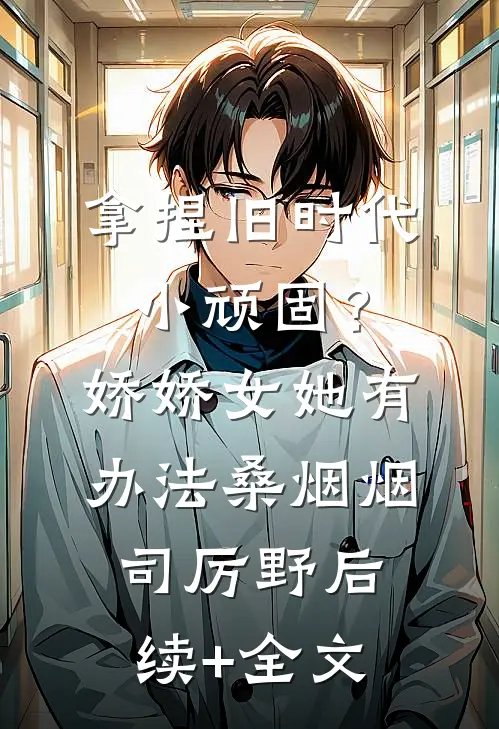拿捏旧时代小顽固？娇娇女她有办法桑烟烟司厉野后续+全文