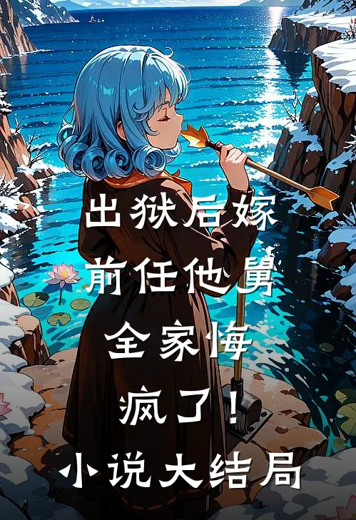 出狱后嫁前任他舅，全家悔疯了！小说大结局