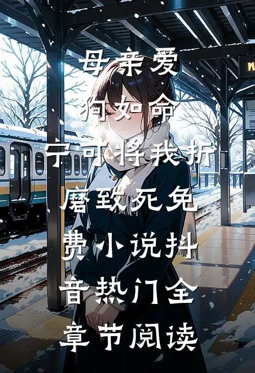 母亲爱狗如命，宁可将我折磨致死免费小说抖音热门全章节阅读