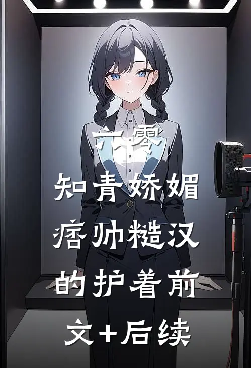 六零：知青娇媚，痞帅糙汉的护着前文+后续