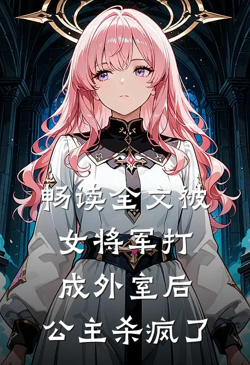 畅读全文被女将军打成外室后，公主杀疯了