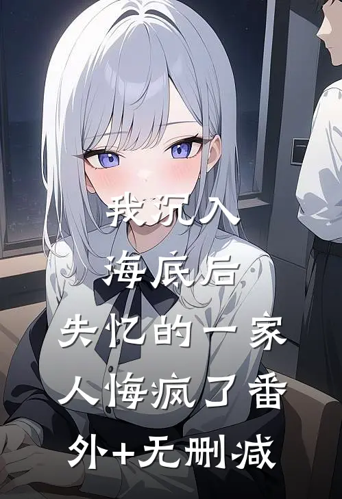 我沉入海底后，失忆的一家人悔疯了番外+无删减