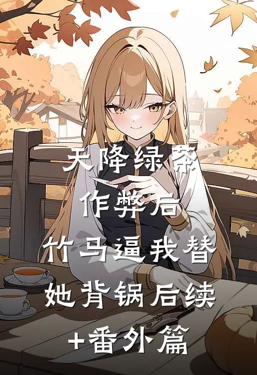天降绿茶作弊后，竹马逼我替她背锅后续+番外篇