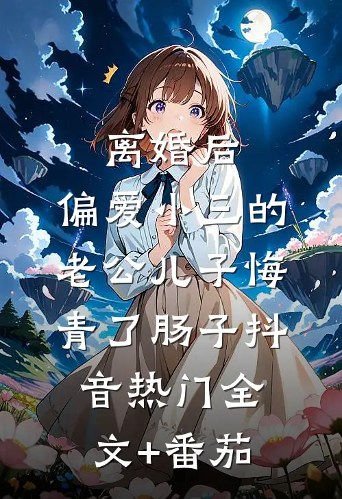 离婚后，偏爱小三的老公儿子悔青了肠子抖音热门全文+番茄