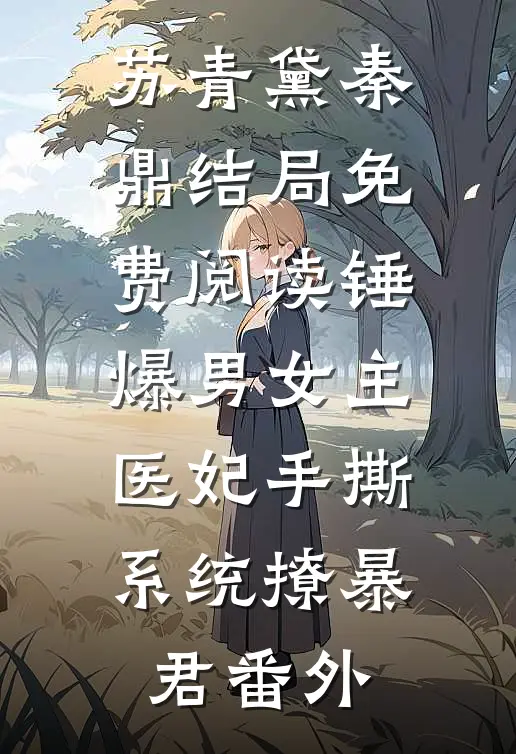 苏青黛秦鼎结局免费阅读锤爆男女主：医妃手撕系统撩暴君番外