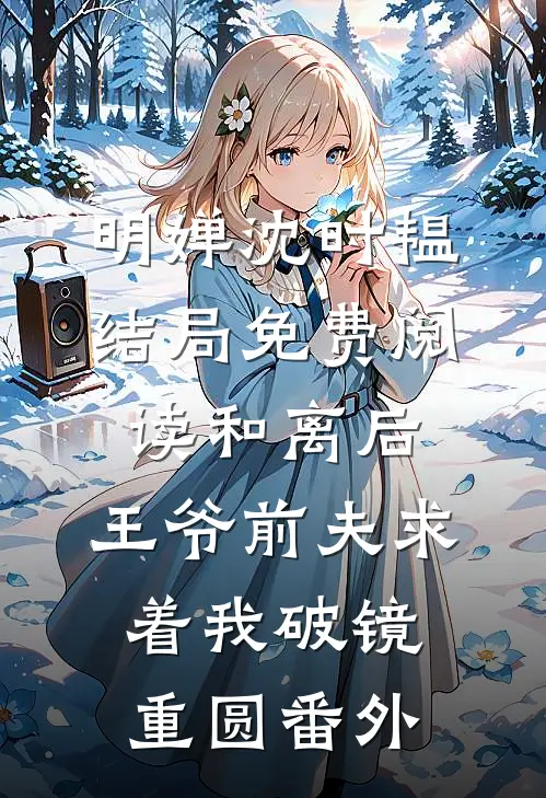 明婵沈时韫结局免费阅读和离后，王爷前夫求着我破镜重圆番外