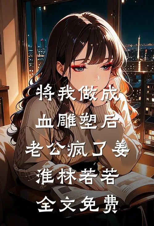 将我做成血雕塑后，老公疯了姜淮林若若全文免费