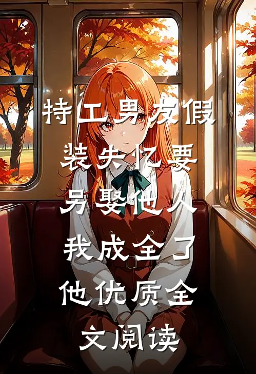 特工男友假装失忆要另娶他人，我成全了他优质全文阅读