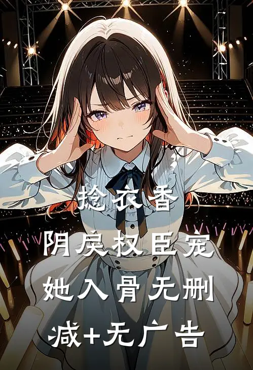 捻衣香：阴戾权臣宠她入骨无删减+无广告