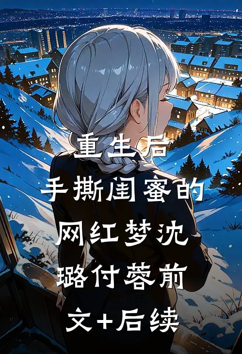 重生后，手撕闺蜜的网红梦沈璐付蓉前文+后续