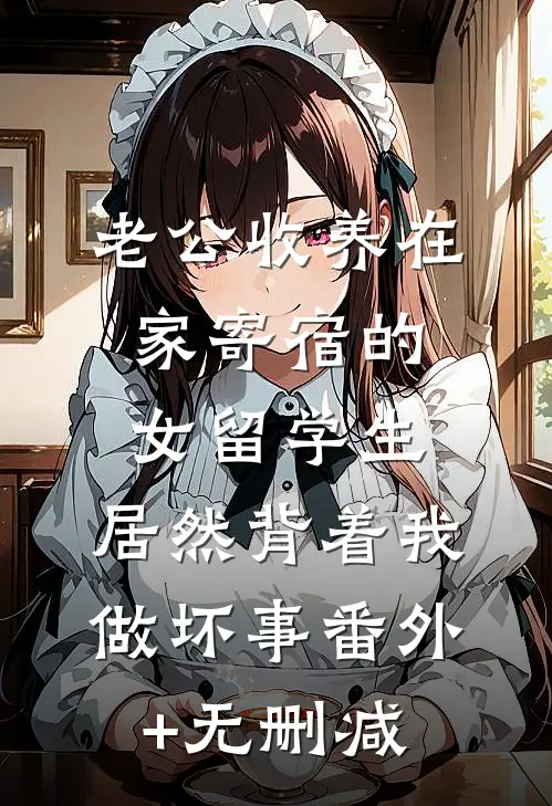 老公收养在家寄宿的女留学生，居然背着我做坏事番外+无删减